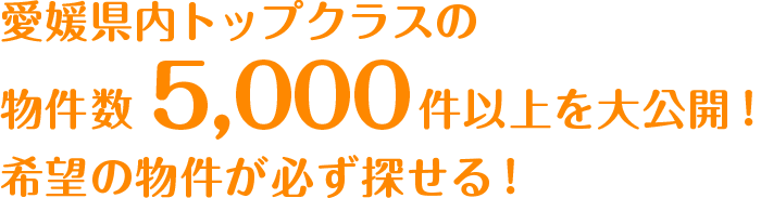 愛媛県内トップクラスの物件数5,000件以上を大公開！希望の物件が必ず探せる！